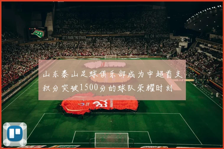 山东泰山足球俱乐部成为中超首支积分突破1500分的球队荣耀时刻
