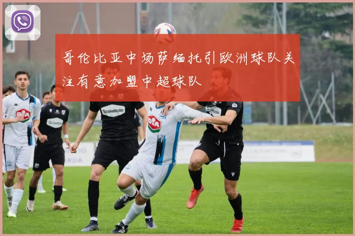 哥伦比亚中场萨缅托引欧洲球队关注有意加盟中超球队