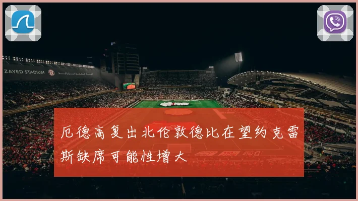 厄德高复出北伦敦德比在望约克雷斯缺席可能性增大