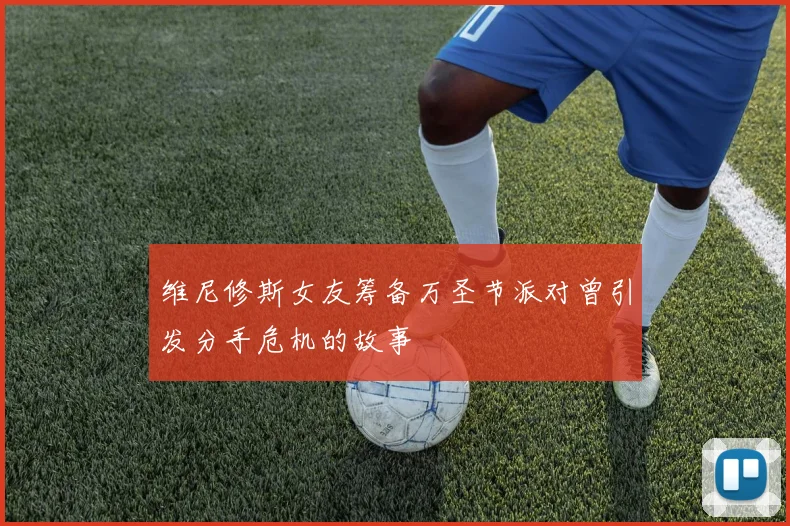 维尼修斯女友筹备万圣节派对曾引发分手危机的故事