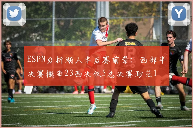 ESPN分析湖人季后赛前景：西部半决赛概率23西决仅5总决赛渺茫1