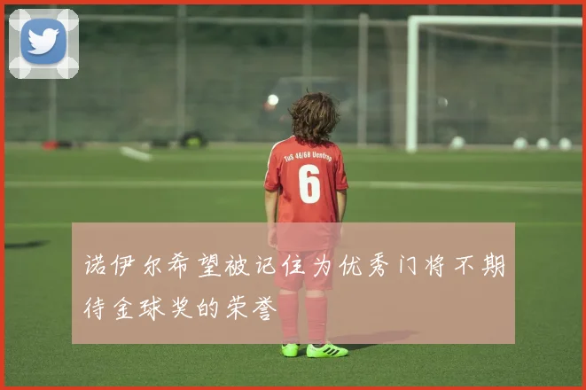 诺伊尔希望被记住为优秀门将不期待金球奖的荣誉