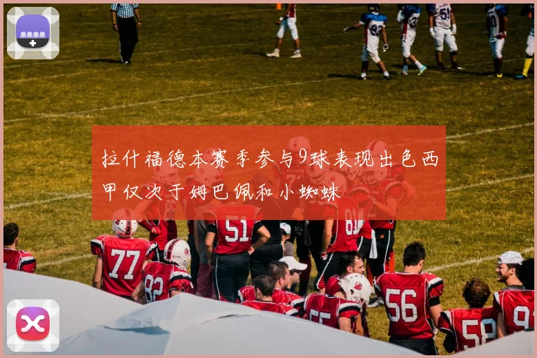 拉什福德本赛季参与9球表现出色西甲仅次于姆巴佩和小蜘蛛
