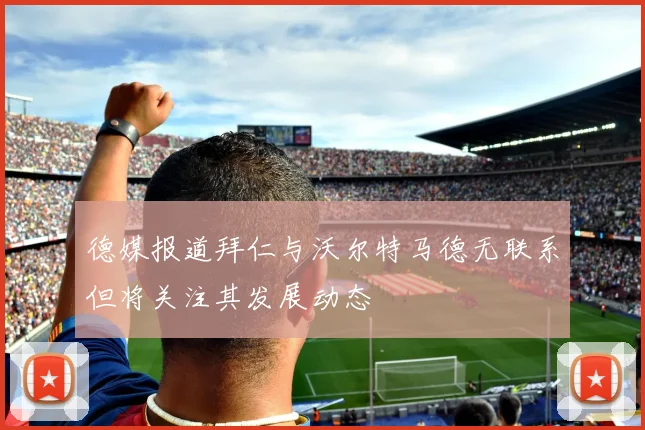 德媒报道拜仁与沃尔特马德无联系但将关注其发展动态