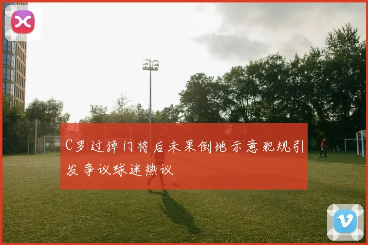 C罗过掉门将后未果倒地示意犯规引发争议球迷热议