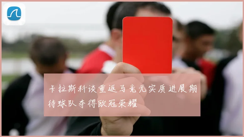 卡拉斯科谈重返马竞无实质进展期待球队夺得欧冠荣耀
