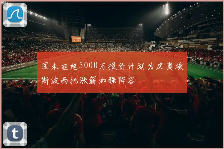 国米拒绝5000万报价计划为皮奥埃斯波西托涨薪加强阵容