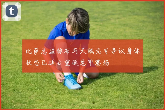 比萨总监称布冯天赋无可争议身体状态已适合重返意甲赛场