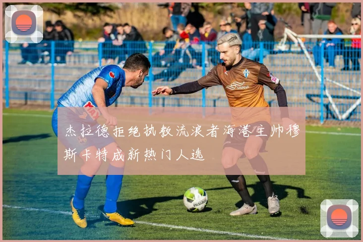 杰拉德拒绝执教流浪者海港主帅穆斯卡特成新热门人选