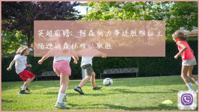 英超前瞻：阿森纳力争连胜维拉主场迎战森林难以取胜