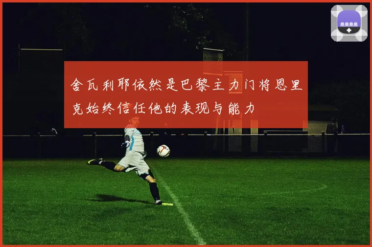 舍瓦利耶依然是巴黎主力门将恩里克始终信任他的表现与能力
