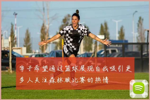 华子希望通过篮球展现自我吸引更多人关注森林狼比赛的热情