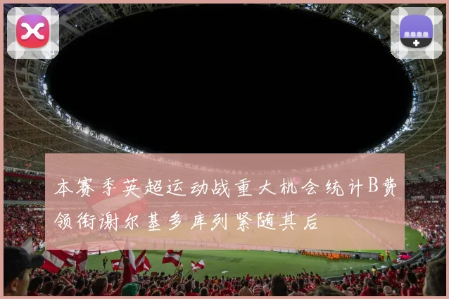 本赛季英超运动战重大机会统计B费领衔谢尔基多库列紧随其后