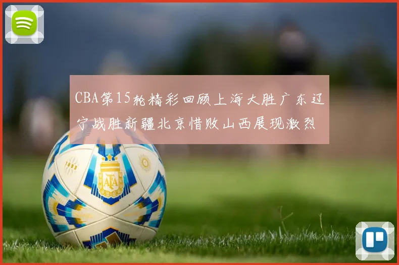 CBA第15轮精彩回顾上海大胜广东辽宁战胜新疆北京惜败山西展现激烈竞争