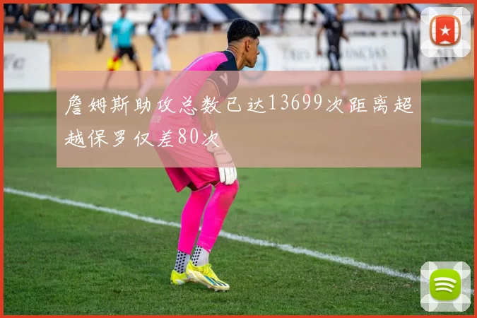 詹姆斯助攻总数已达13699次距离超越保罗仅差80次
