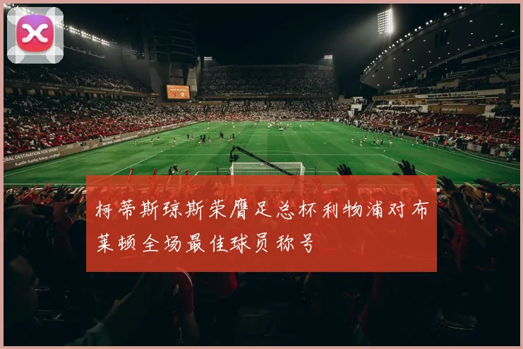柯蒂斯琼斯荣膺足总杯利物浦对布莱顿全场最佳球员称号