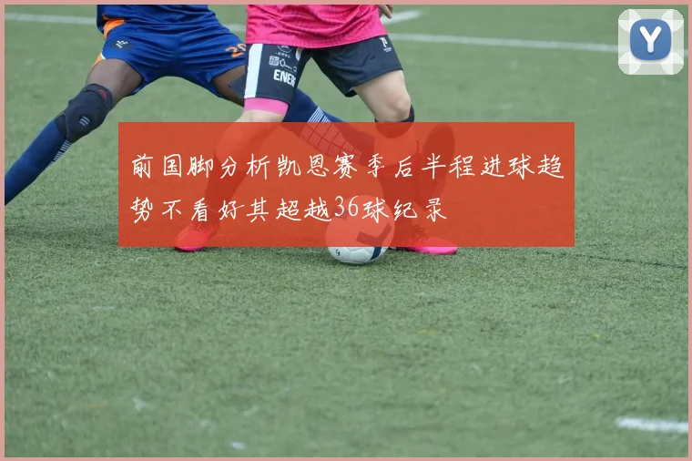 前国脚分析凯恩赛季后半程进球趋势不看好其超越36球纪录