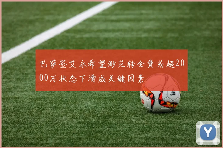 巴萨签艾永希望渺茫转会费或超2000万状态下滑成关键因素