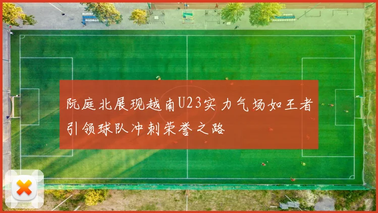 阮庭北展现越南U23实力气场如王者引领球队冲刺荣誉之路