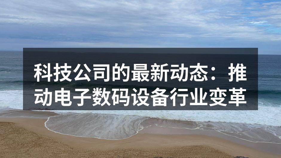 科技公司的最新动态：推动电子数码设备行业变革