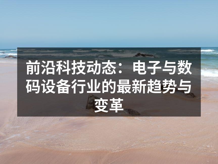 前沿科技动态：电子与数码设备行业的最新趋势与变革