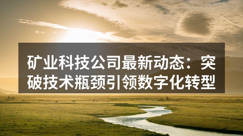 矿业科技公司最新动态：突破技术瓶颈引领数字化转型
